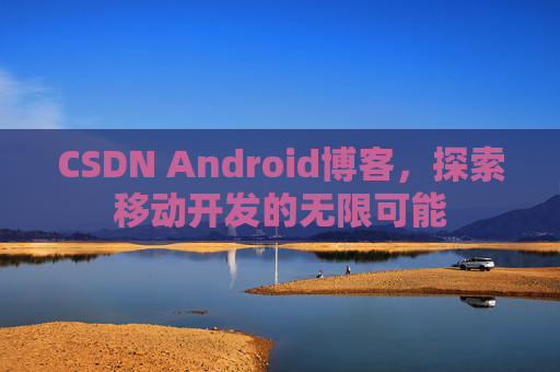 CSDN Android博客，探索移动开发的无限可能